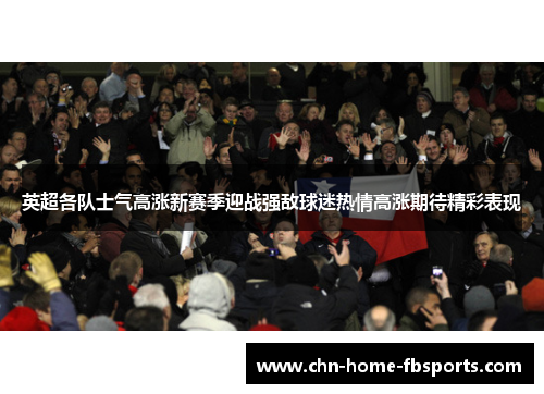 英超各队士气高涨新赛季迎战强敌球迷热情高涨期待精彩表现 英超各队士气高涨新赛季迎战强敌球迷热情高涨期待精彩表现