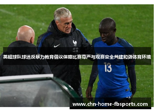 英超球队球迷反暴力教育倡议保障比赛尊严与观赛安全共建和谐体育环境 英超球队球迷反暴力教育倡议保障比赛尊严与观赛安全共建和谐体育环境