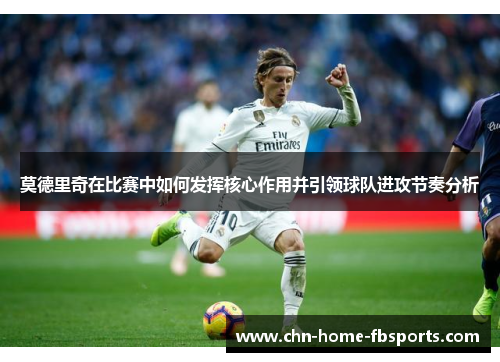 莫德里奇在比赛中如何发挥核心作用并引领球队进攻节奏分析