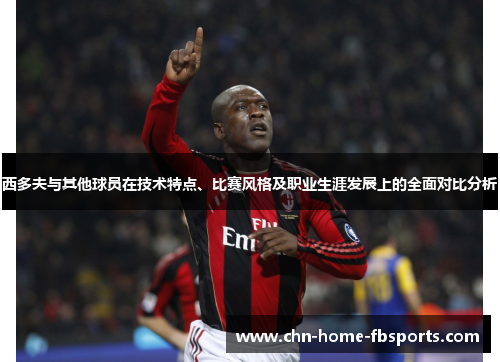 西多夫与其他球员在技术特点、比赛风格及职业生涯发展上的全面对比分析