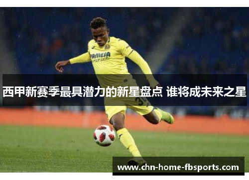 西甲新赛季最具潜力的新星盘点 谁将成未来之星 西甲新赛季最具潜力的新星盘点 谁将成未来之星