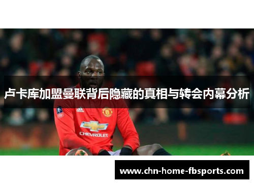 卢卡库加盟曼联背后隐藏的真相与转会内幕分析