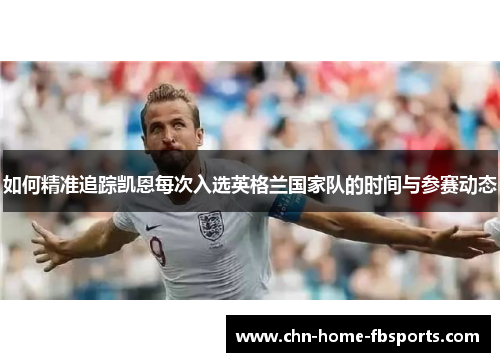 如何精准追踪凯恩每次入选英格兰国家队的时间与参赛动态