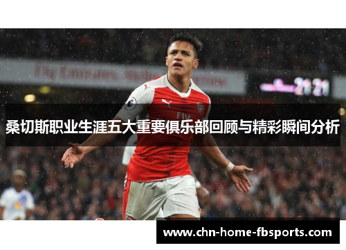 桑切斯职业生涯五大重要俱乐部回顾与精彩瞬间分析