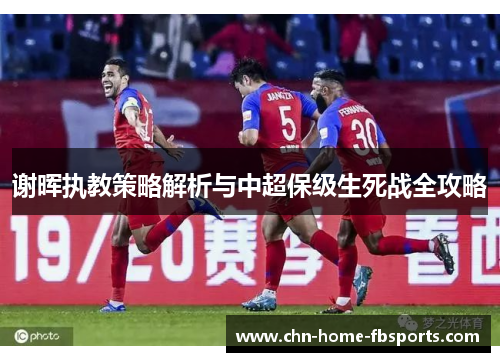 谢晖执教策略解析与中超保级生死战全攻略