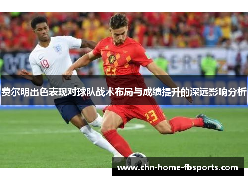 费尔明出色表现对球队战术布局与成绩提升的深远影响分析