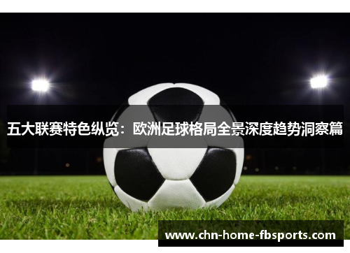 五大联赛特色纵览:欧洲足球格局全景深度趋势洞察篇 五大联赛特色纵览:欧洲足球格局全景深度趋势洞察篇