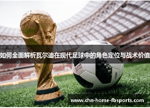 如何全面解析瓦尔迪在现代足球中的角色定位与战术价值