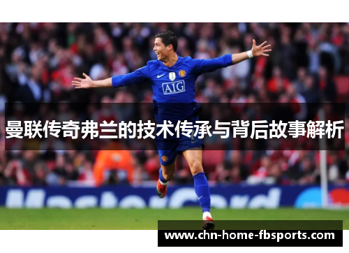 曼联传奇弗兰的技术传承与背后故事解析